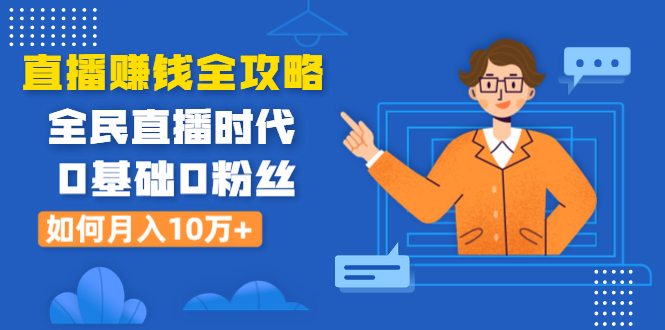 （1316期）直播赚钱全攻略：全民直播时代，0基础0粉丝如何月入10万+（全套课程）|艾一资源