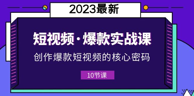 2023短视频·爆款实战课，创作·爆款短视频的核心·密码（10节视频课）-皓收集 | 网创宝典