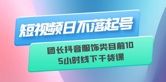 709短视频日不落起号【6月11线下课】团长抖音服饰类目前10 5小时线下干货课