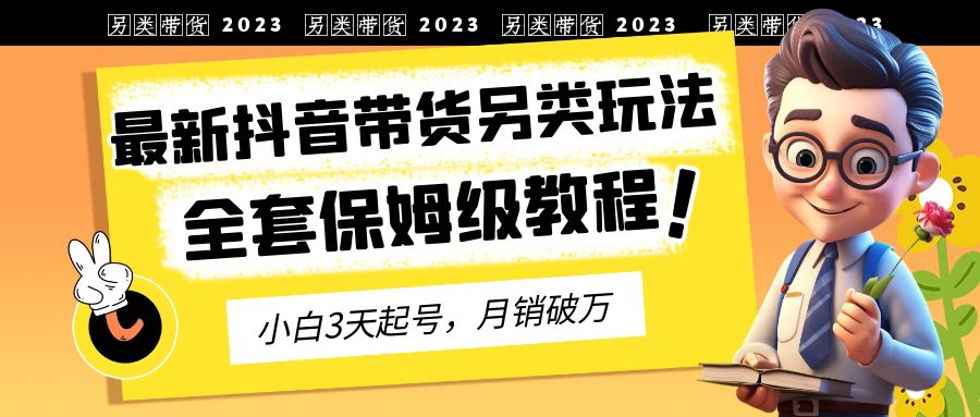 2023年最新抖音带货另类玩法，3天起号，月销破万（保姆级教程）-皓收集 | 网创宝典