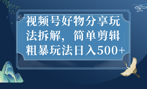 视频号好物分享玩法拆解，简单剪辑粗暴玩法日入500+-皓收集 | 网创宝典