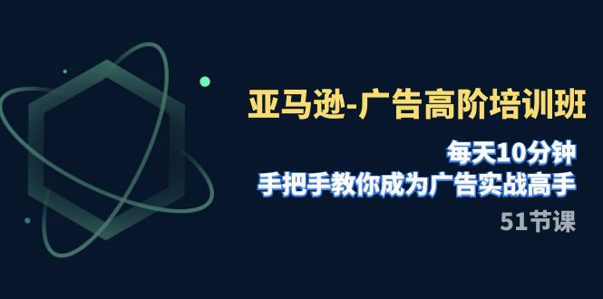 亚马逊-广告高阶培训班，每天10分钟，手把手教你成为广告实战高手（51节）摄影摄像-剪辑后期-编剧导演课程影视课程众筹