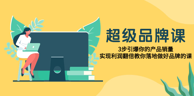 超级/品牌课，3步引爆你的产品销量，实现利润翻倍教你落地做好品牌的课-951博客