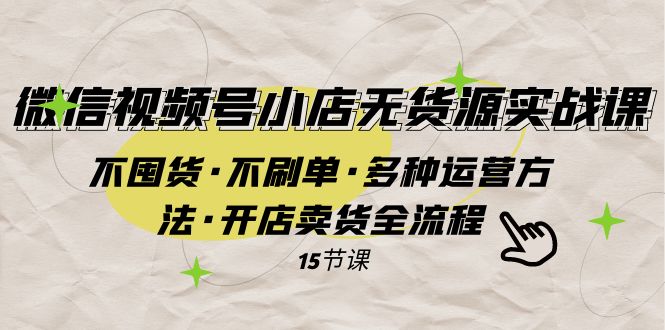 微信视频号小店无货源实战 不囤货·不刷单·多种运营方法·开店卖货全流程摄影摄像-剪辑后期-编剧导演课程影视课程众筹