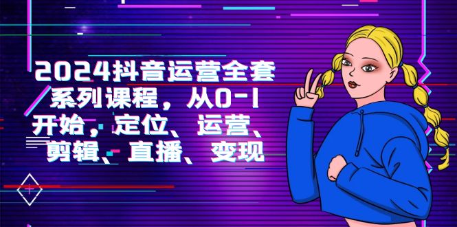 2024抖音运营-全套系列课程，从0-1开始，定位、运营、剪辑、直播、变现-951博客