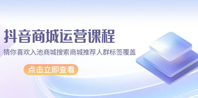 抖音商城 运营课程，猜你喜欢入池商城搜索商城推荐人群标签覆盖（67节课）-951博客