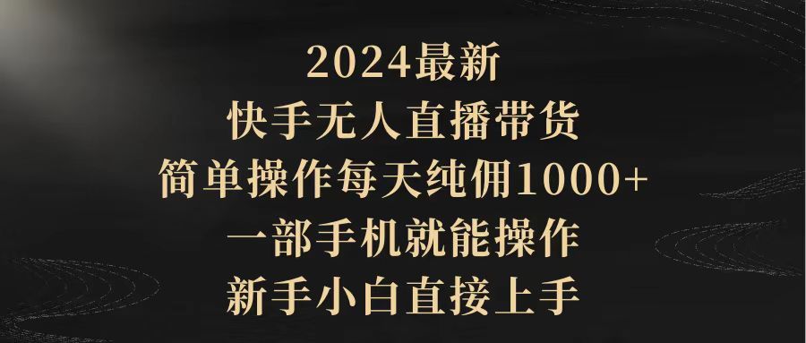 2024最新，快手无人直播带货，简单操作每天纯佣1000+，一部手机就能操作…-951博客