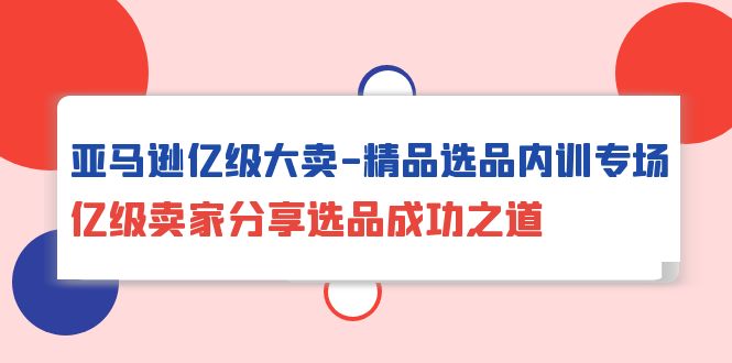 亚马逊亿级大卖-精品选品内训专场，亿级卖家分享选品成功之道-皓收集 | 网创宝典