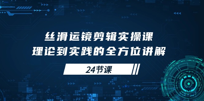 丝滑运镜剪辑实操课，理论到实践的全方位讲解（24节课）-皓收集 | 网创宝典