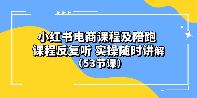 小红书电商课程陪跑课 课程反复听 实操随时讲解 （53节课）-皓收集 | 网创宝典