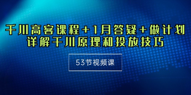 千川 高客课程+1月答疑+做计划，详解千川原理和投放技巧（53节视频课）-皓收集 | 网创宝典