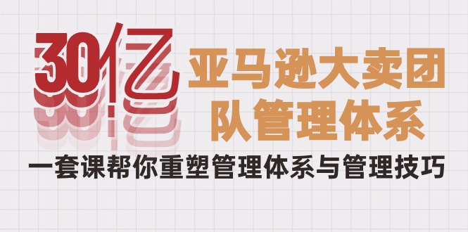 30亿-亚马逊大卖团队管理体系，一套课帮你重塑管理体系与管理技巧-皓收集 | 网创宝典