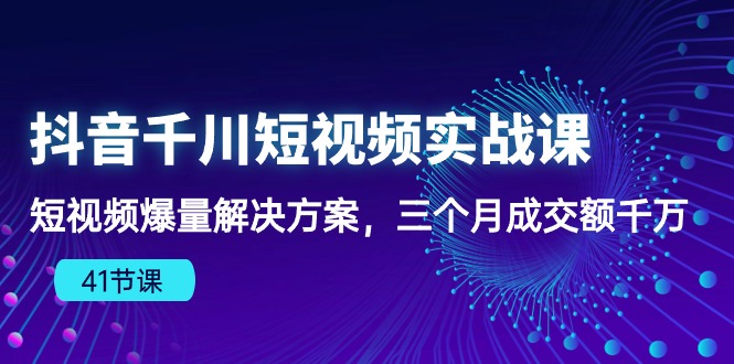 抖音千川短视频实战课：短视频爆量解决方案，三个月成交额千万（41节课）-皓收集 | 网创宝典