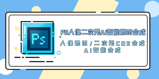 PS人像二次元AI智能修图 合成 人像修图/二次元 COS合成/AI 智能合成/100节-皓收集 | 网创宝典