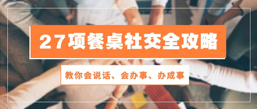 27项 餐桌社交全攻略：教你会说话、会办事、办成事（28节课）-皓收集 | 网创宝典