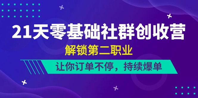 21天-零基础社群 创收营，解锁第二职业，让你订单不停，持续爆单（22节）-皓收集 | 网创宝典