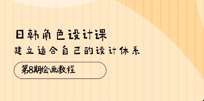 日韩 角色设计课：第8期绘画教程，建立适合自己的设计体系（38节课）-皓收集 | 网创宝典