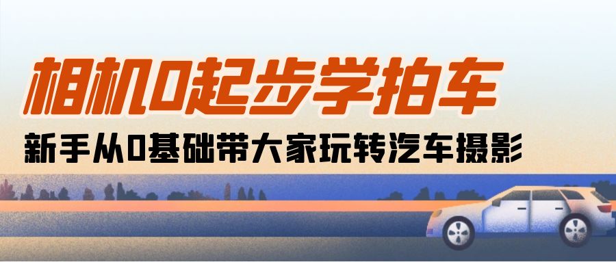 相机0起步学拍车：新手从0基础带大家玩转汽车摄影（18节课）-皓收集 | 网创宝典