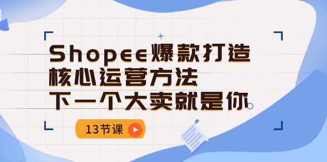 Shopee-爆款打造核心运营方法，下一个大卖就是你（13节课）-皓收集 | 网创宝典