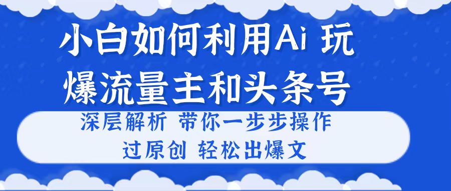 小白如何利用Ai，完爆流量主和头条号 深层解析，一步步操作，过原创出爆文 -皓收集 | 网创宝典