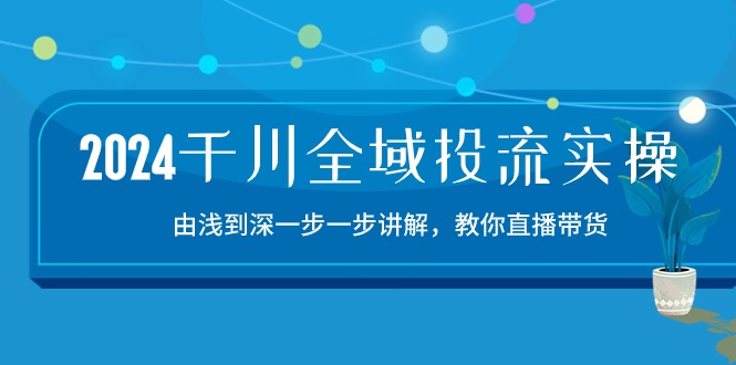 2024千川-全域投流精品实操：由谈到深一步一步讲解，教你直播带货-15节-皓收集 | 网创宝典