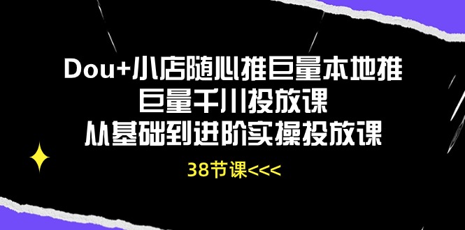 Dou+小店随心推巨量本地推巨量千川投放课从基础到进阶实操投放课（38节）-皓收集 | 网创宝典