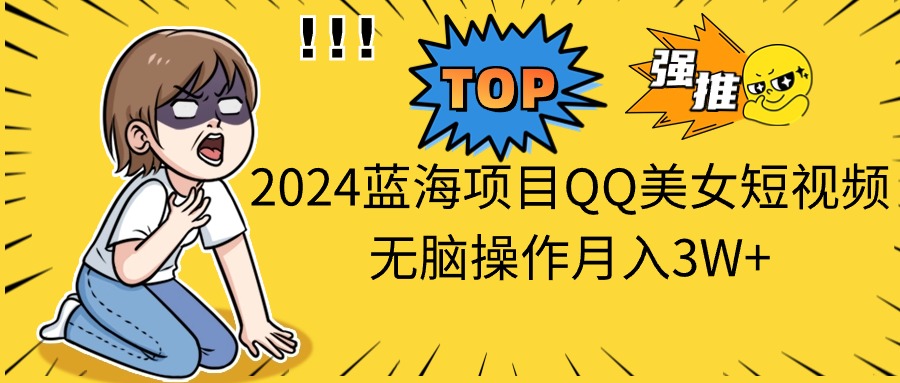 2024蓝海项目QQ美女短视频无脑操作月入3W+-皓收集 | 网创宝典