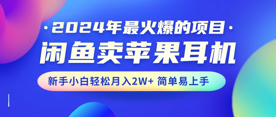 2024年最火爆的项目，闲鱼卖苹果耳机，新手小白轻松月入2W+简单易上手-皓收集 | 网创宝典