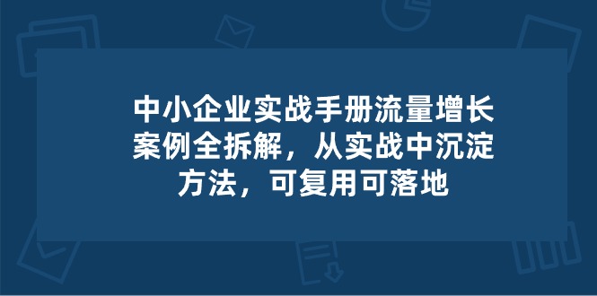 中小 企业 实操手册-流量增长案例拆解，从实操中沉淀方法，可复用可落地-951博客