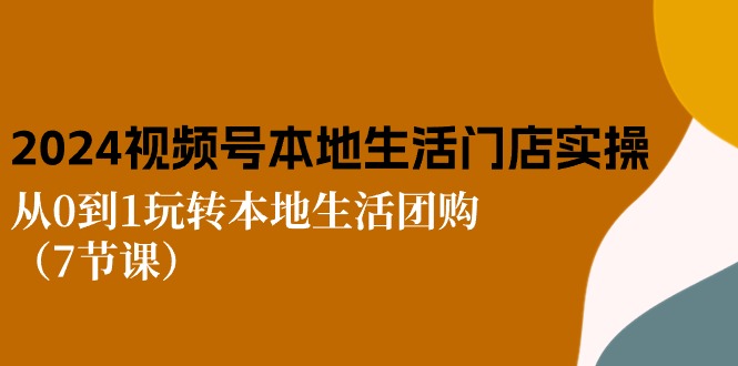 2024视频号短视频本地生活门店实操：从0到1玩转本地生活团购（7节课）-皓收集 | 网创宝典