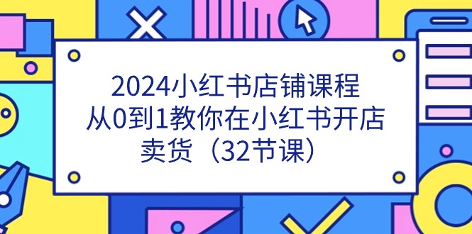 2024小红书店铺课程，从0到1教你在小红书开店卖货（32节课）-皓收集 | 网创宝典