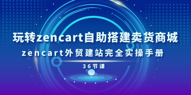 玩转zencart自助搭建卖货商城，zencart外贸建站完全实操手册-36节课-皓收集 | 网创宝典