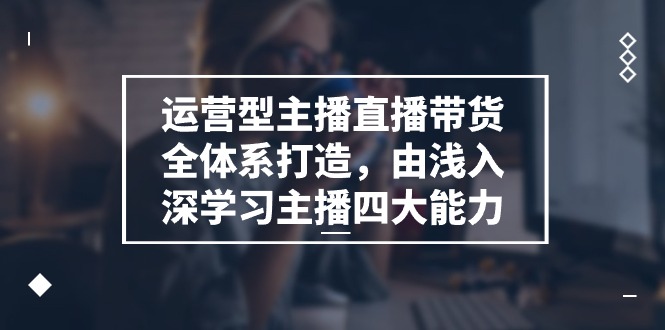 运营型 主播直播带货全体系打造，由浅入深学习主播四大能力（9节）-皓收集 | 网创宝典