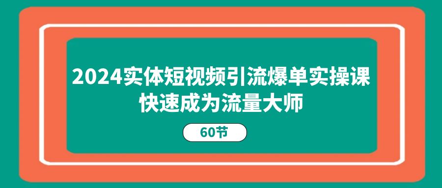 2024实体短视频引流爆单实操课，快速成为流量大师（60节）--皓收集 | 网创宝典