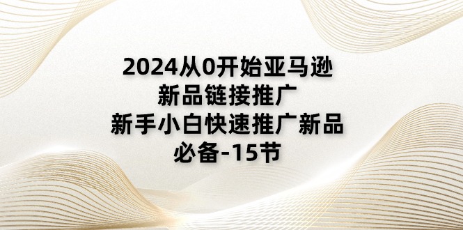 2024从0开始亚马逊新品链接推广，新手小白快速推广新品的必备-15节-皓收集 | 网创宝典