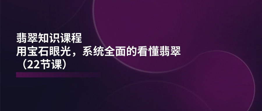 翡翠知识课程，用宝石眼光，系统全面的看懂翡翠（22节课）-皓收集 | 网创宝典