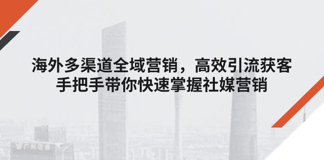 (11286期）海外多渠道 全域营销，高效引流获客，手把手带你快速掌握社媒营销-北少网创