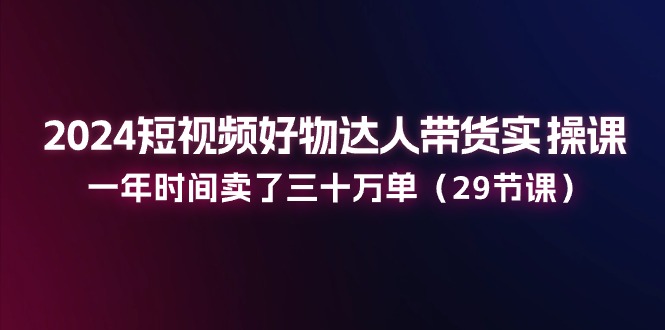 (11289期）2024短视频好物达人带货实操课：一年时间卖了三十万单（29节课）-北少网创