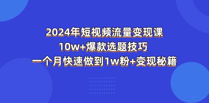 (11299期）2024年短视频-流量变现课：10w+爆款选题技巧 一个月快速做到1w粉+变现秘籍-北少网创