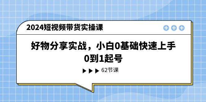 (11372期）2024短视频带货实操课，好物分享实战，小白0基础快速上手，0到1起号-北少网创