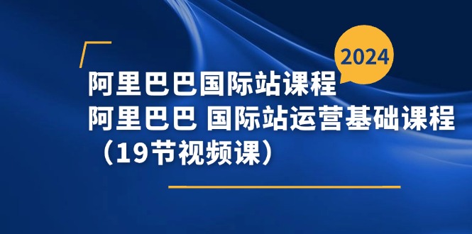 (11415期）阿里巴巴-国际站课程，阿里巴巴 国际站运营基础课程（19节视频课）-北少网创