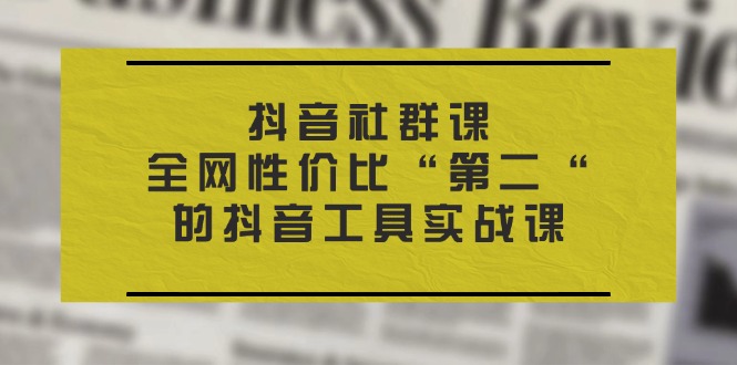 (11416期）抖音 社群课，全网性价比“第二“的抖音工具实战课-北少网创