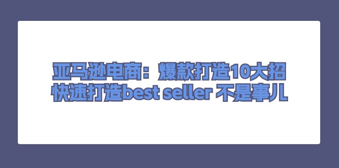 亚马逊电商：爆款打造10大招，快速打造best seller 不是事儿-皓收集 | 网创宝典