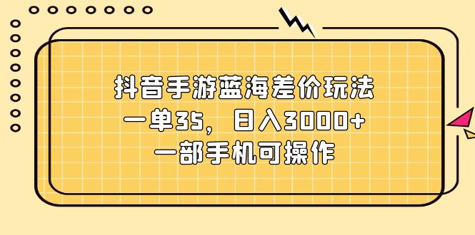 (11467期）抖音手游蓝海差价玩法，一单35，日入3000+，一部手机可操作-北少网创