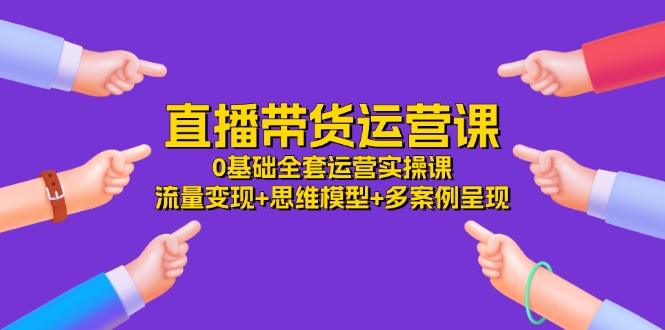 (11513期）直播带货运营课，0基础全套运营实操课 流量变现+思维模型+多案例呈现-34节-北少网创