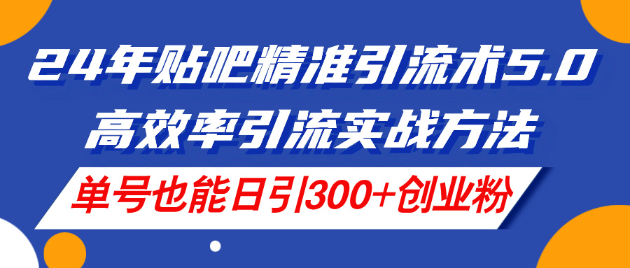 24年贴吧精准引流术5.0，高效率引流实战方法，单号也能日引300+创业粉-皓收集 | 网创宝典