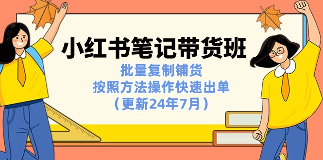 (11529期）小红书笔记-带货班：批量复制铺货，按照方法操作快速出单（更新24年7月）-北少网创