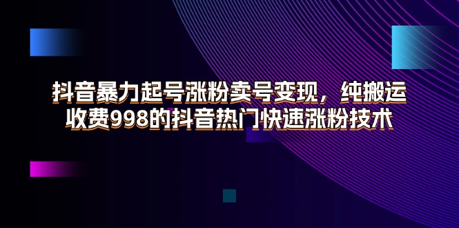 (11656期）抖音暴力起号涨粉卖号变现，纯搬运，收费998的抖音热门快速涨粉技术-北少网创