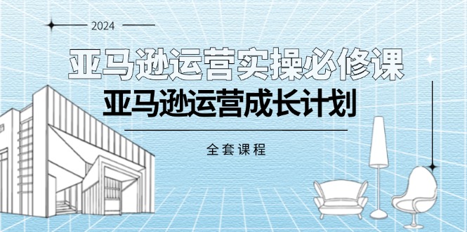 (11668期）亚马逊运营实操必修课，亚马逊运营成长计划（全套课程）-北少网创