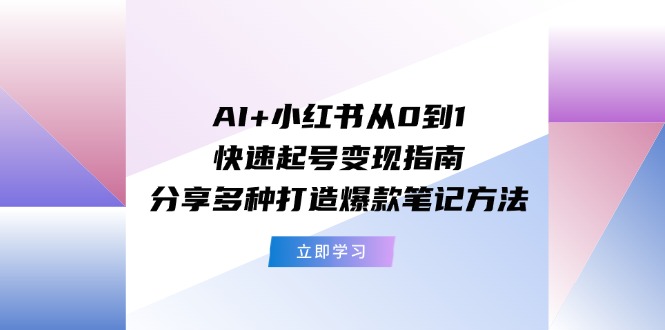 (11717期）AI+小红书从0到1快速起号变现指南：分享多种打造爆款笔记方法-北少网创